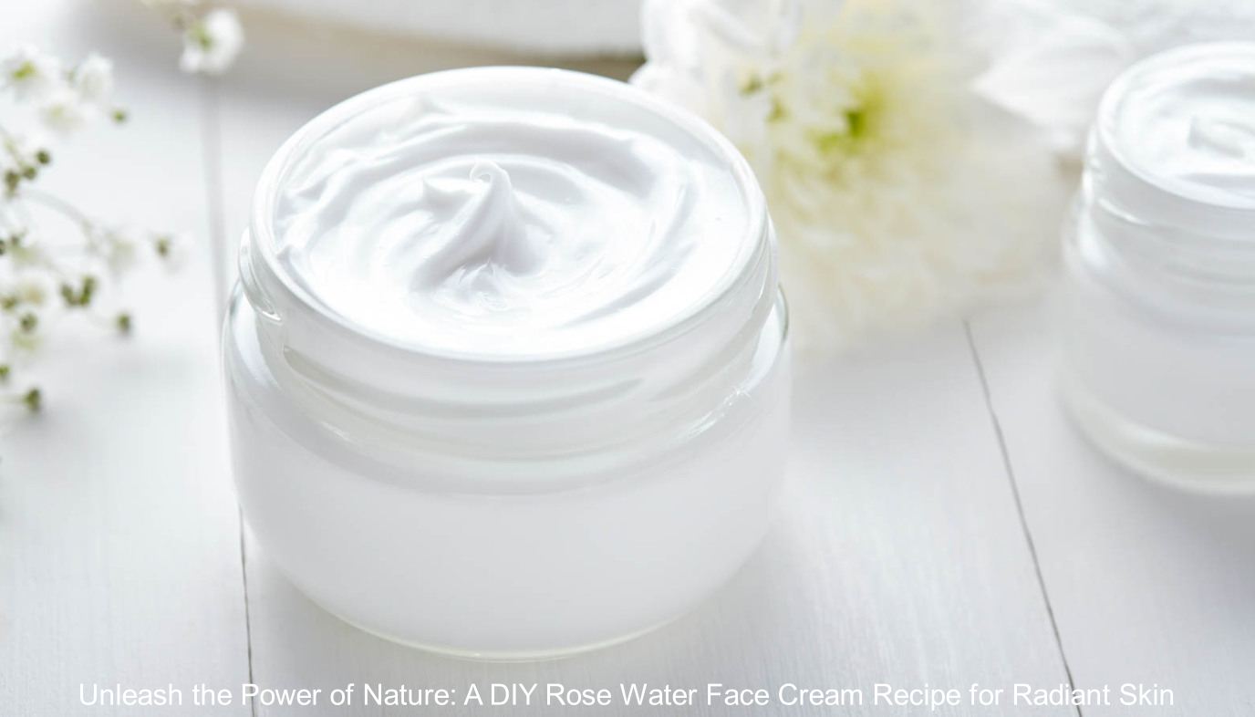 Unleash the Power of Nature: A DIY Rose Water Face Cream Recipe for Radiant Skin
